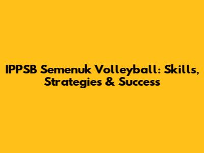 IPPSB Semenuk Volleyball: Skills, Strategies & Success