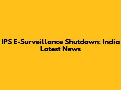 IPS E-Surveillance Shutdown: India Latest News