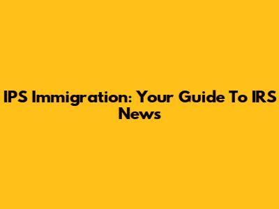 IPS Immigration: Your Guide To IRS News