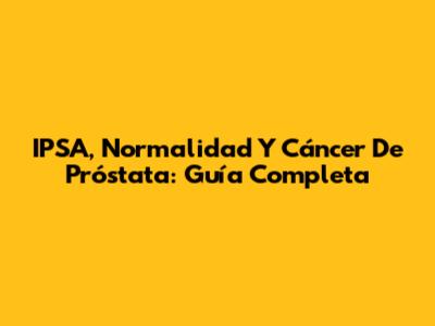 IPSA, Normalidad Y Cáncer De Próstata: Guía Completa