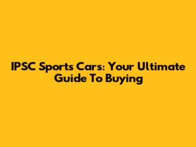 IPSC Sports Cars: Your Ultimate Guide To Buying
