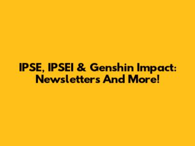 IPSE, IPSEI & Genshin Impact: Newsletters And More!