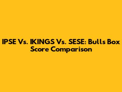 IPSE Vs. IKINGS Vs. SESE: Bulls Box Score Comparison