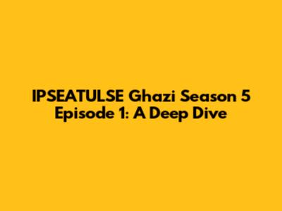 IPSEATULSE Ghazi Season 5 Episode 1: A Deep Dive
