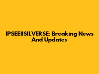 IPSEEIISILVERSE: Breaking News And Updates
