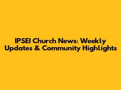 IPSEI Church News: Weekly Updates & Community Highlights