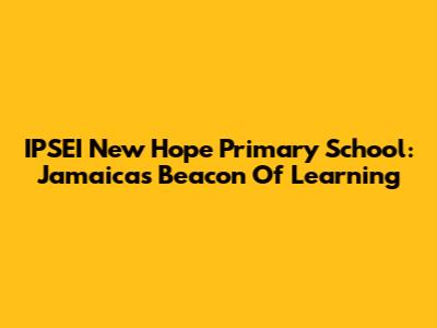 IPSEI New Hope Primary School: Jamaica's Beacon Of Learning