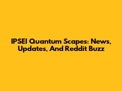 IPSEI Quantum Scapes: News, Updates, And Reddit Buzz