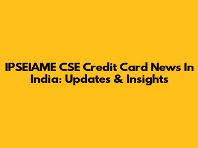 IPSEIAME CSE Credit Card News In India: Updates & Insights