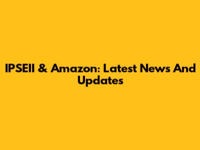 IPSEII & Amazon: Latest News And Updates