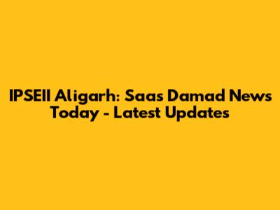 IPSEII Aligarh: Saas Damad News Today - Latest Updates