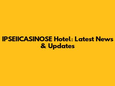 IPSEIICASINOSE Hotel: Latest News & Updates