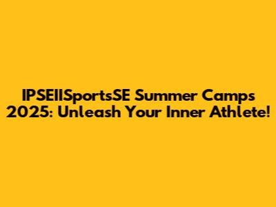 IPSEIISportsSE Summer Camps 2025: Unleash Your Inner Athlete!