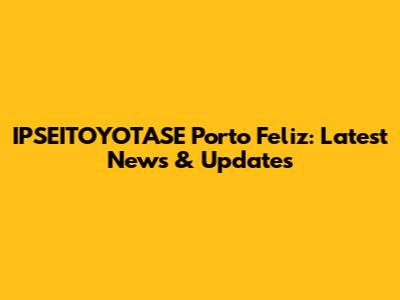 IPSEITOYOTASE Porto Feliz: Latest News & Updates