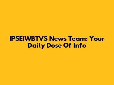 IPSEIWBTVS News Team: Your Daily Dose Of Info