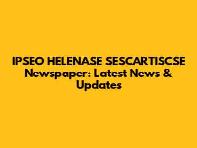 IPSEO HELENASE SESCARTISCSE Newspaper: Latest News & Updates