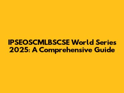 IPSEOSCMLBSCSE World Series 2025: A Comprehensive Guide