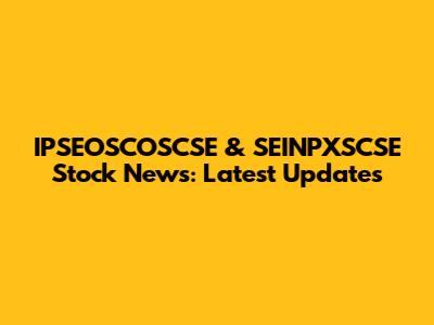 IPSEOSCOSCSE & SEINPXSCSE Stock News: Latest Updates
