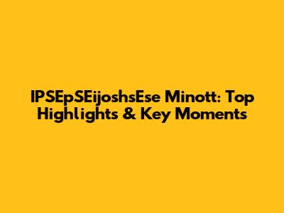 IPSEpSEijoshsEse Minott: Top Highlights & Key Moments
