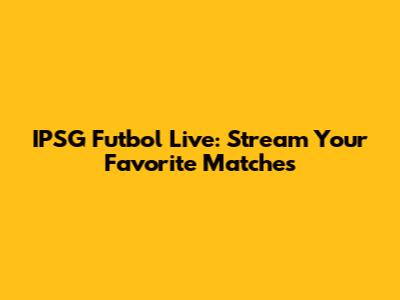 IPSG Futbol Live: Stream Your Favorite Matches