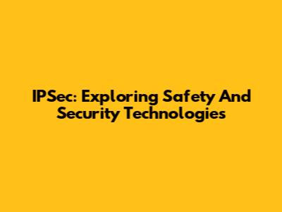 IPSec: Exploring Safety And Security Technologies