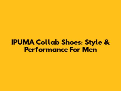 IPUMA Collab Shoes: Style & Performance For Men