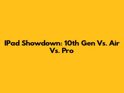 IPad Showdown: 10th Gen Vs. Air Vs. Pro