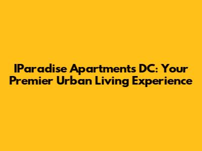 IParadise Apartments DC: Your Premier Urban Living Experience