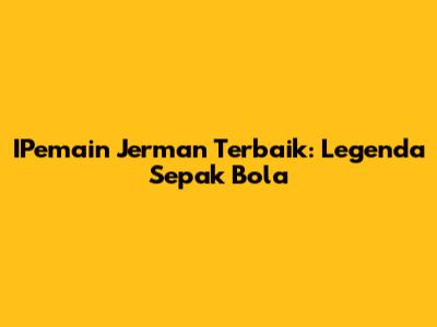 IPemain Jerman Terbaik: Legenda Sepak Bola