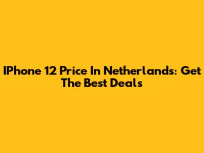 IPhone 12 Price In Netherlands: Get The Best Deals