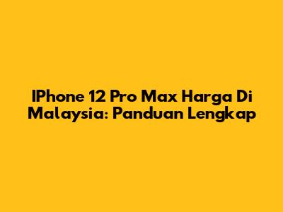 IPhone 12 Pro Max Harga Di Malaysia: Panduan Lengkap