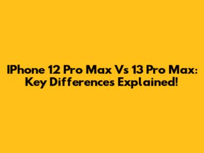 IPhone 12 Pro Max Vs 13 Pro Max: Key Differences Explained!