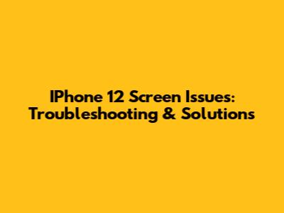 IPhone 12 Screen Issues: Troubleshooting & Solutions