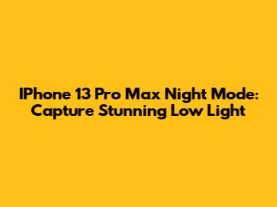 IPhone 13 Pro Max Night Mode: Capture Stunning Low Light