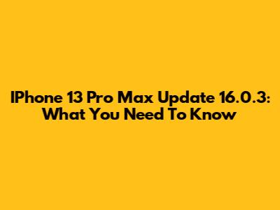 IPhone 13 Pro Max Update 16.0.3: What You Need To Know