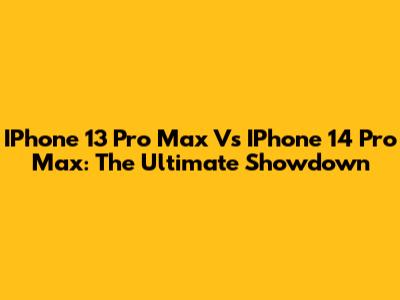 IPhone 13 Pro Max Vs IPhone 14 Pro Max: The Ultimate Showdown