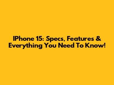 IPhone 15: Specs, Features & Everything You Need To Know!