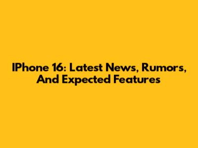 IPhone 16: Latest News, Rumors, And Expected Features