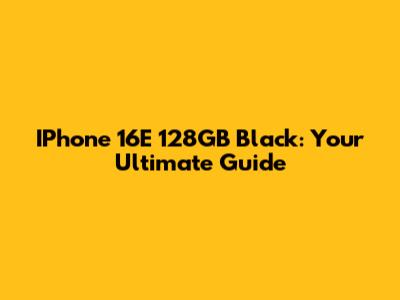 IPhone 16E 128GB Black: Your Ultimate Guide