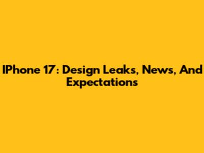 IPhone 17: Design Leaks, News, And Expectations