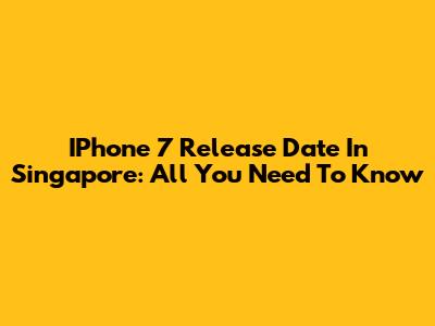 IPhone 7 Release Date In Singapore: All You Need To Know
