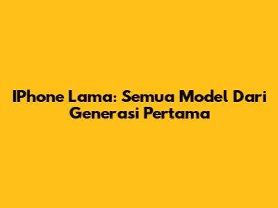 IPhone Lama: Semua Model Dari Generasi Pertama