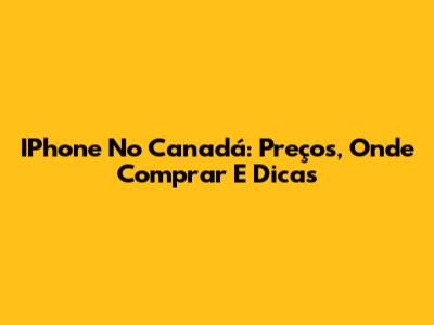 IPhone No Canadá: Preços, Onde Comprar E Dicas