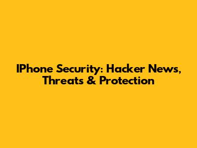 IPhone Security: Hacker News, Threats & Protection