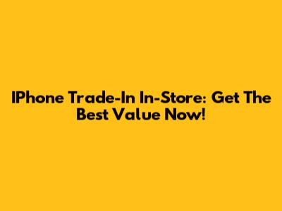 IPhone Trade-In In-Store: Get The Best Value Now!