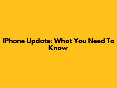 IPhone Update: What You Need To Know