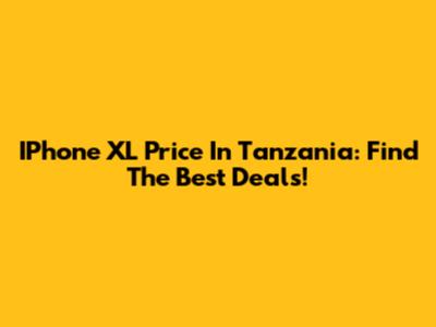 IPhone XL Price In Tanzania: Find The Best Deals!