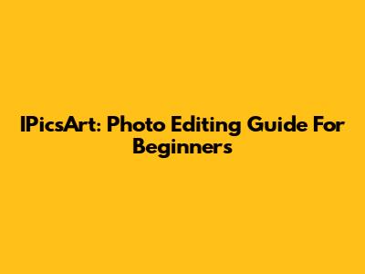 IPicsArt: Photo Editing Guide For Beginners