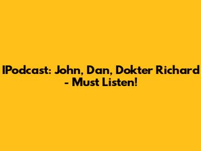 IPodcast: John, Dan, Dokter Richard - Must Listen!