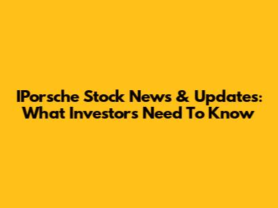 IPorsche Stock News & Updates: What Investors Need To Know